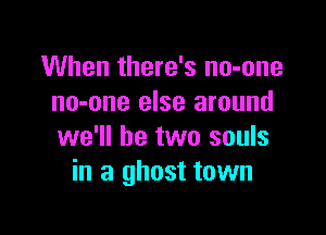 When there's no-one
no-one else around

we'll be two souls
in a ghost town