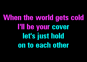 When the world gets cold
I'll be your cover

let's just hold
on to each other