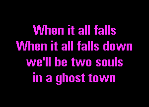 When it all falls
When it all falls down

we'll be two souls
in a ghost town