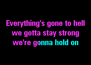 Everyihing's gone to hell

we gotta stay strong
we're gonna hold on