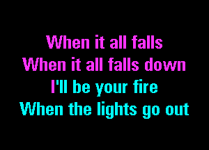 When it all falls
When it all falls down

I'll be your fire
When the lights go out