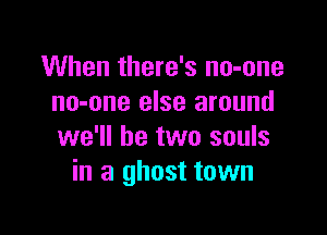 When there's no-one
no-one else around

we'll be two souls
in a ghost town