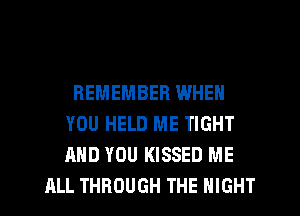 REMEMBER WHEN
YOU HELD ME TIGHT
AND YOU KISSED ME

ALL THROUGH THE NIGHT