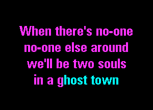 When there's no-one
no-one else around

we'll be two souls
in a ghost town
