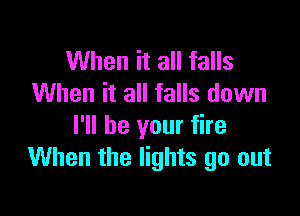 When it all falls
When it all falls down

I'll be your fire
When the lights go out