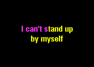 I can't stand up

by myself