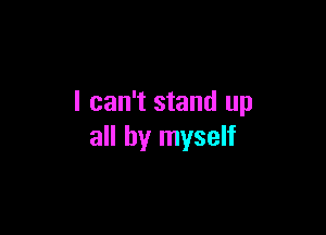 I can't stand up

all by myself