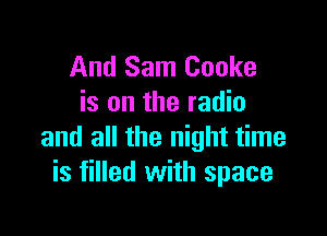 And Sam Cooke
is on the radio

and all the night time
is filled with space