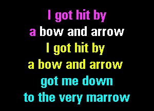 I got hit by
a how and arrow
I got hit by

a how and arrow
got me down
to the very marrow