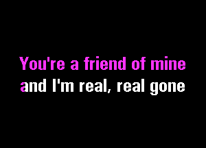 You're a friend of mine

and I'm real, real gone