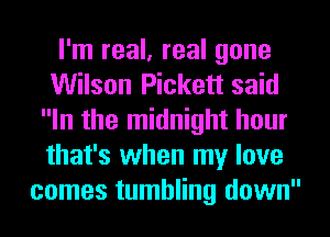 I'm real, real gone
Wilson Pickett said
In the midnight hour
that's when my love
comes tumbling down