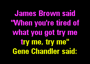 James Brown said
When you're tired of
what you got try me

try me, try me

Gene Chandler saidi