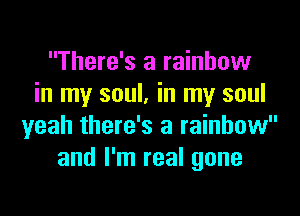 There's a rainbow
in my soul. in my soul

yeah there's a rainbow
and I'm real gone