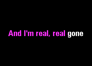 And I'm real, real gone