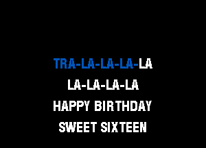 TRA-LA-LA-LA-LA

LA-LA-LA-LA
HAPPY BIRTHDAY
SWEET SIXTEEN
