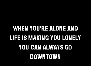 WHEN YOU'RE ALONE AND
LIFE IS MAKING YOU LONELY
YOU CAN ALWAYS GO
DOWNTOWN