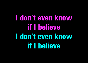 I don't even know
if I believe

I don't even know
if I believe