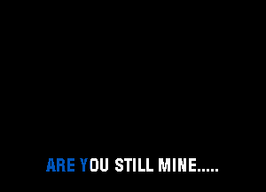 ARE YOU STILL MINE .....