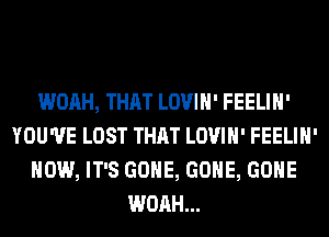 WOAH, THAT LOVIH' FEELIH'
YOU'VE LOST THAT LOVIH' FEELIH'
HOW, IT'S GONE, GONE, GONE
WOAH...