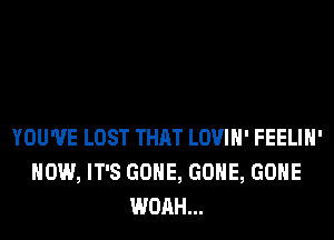 YOU'VE LOST THAT LOVIH' FEELIH'
HOW, IT'S GONE, GONE, GONE
WOAH...