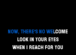 HOW, THERE'S H0 WELCOME
LOOK IN YOUR EYES
WHEN I REACH FOR YOU
