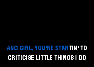 AND GIRL, YOU'RE STARTIH' T0
CRITICISE LITTLE THIHGSI DO