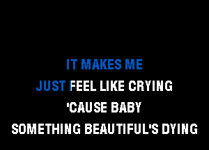 IT MAKES ME
JUST FEEL LIKE CRYIHG
'CAUSE BABY
SOMETHING BEAUTIFUL'S DYING
