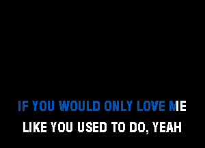 IF YOU WOULD ONLY LOVE ME
LIKE YOU USED TO DO, YEAH