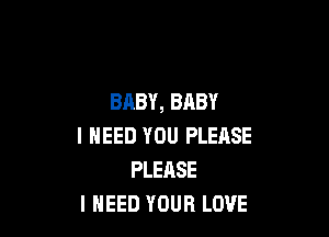 BABY, BABY

I NEED YOU PLEASE
PLEASE
I NEED YOUR LOVE