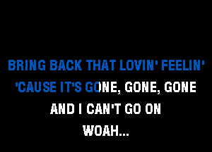 BRING BACK THAT LOVIH' FEELIH'
'CAUSE IT'S GONE, GONE, GONE
AND I CAN'T GO ON
WOAH...