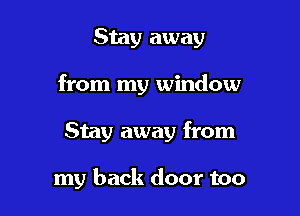 Stay away

from my window

Stay away from

my back door too