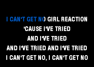 I CAN'T GET IIO GIRL REACTION
'CAUSE I'VE TRIED
MID I'VE TRIED
MID I'VE TRIED MID I'VE TRIED
I CAN'T GET NO, I CAN'T GET IIO