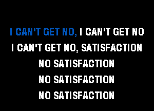 I CAN'T GET NO, I CAN'T GET NO
I CAN'T GET IIO, SATISFACTION
IIO SATISFACTION
IIO SATISFACTION
IIO SATISFACTION