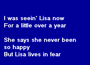 l was seein' Lisa now
For a little over a year

She says she never been

so happy
But Lisa lives in fear