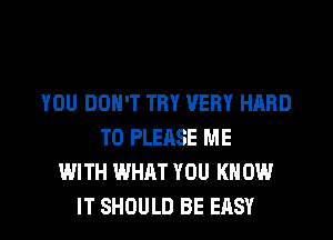 YOU DON'T THY VERY HARD
TO PLEASE ME
WITH WHAT YOU KNOW

IT SHOULD BE EASY l