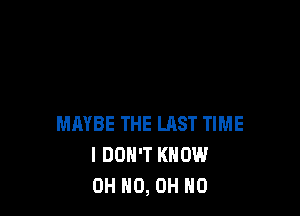 MAYBE THE LAST TIME
I DON'T KNOW
OH HO, OH NO