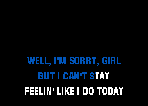 WELL, I'M SORRY, GIRL
BUT I CAN'T STAY
FEELIN' LIKE I DO TODAY