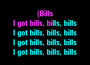 (Bills
I got hills, hills, hills

I got bills, bills, bills
I got hills, bills, bills
I got bills, bills, bills