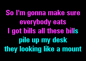 So I'm gonna make sure
everybody eats
I got hills all these bills
pile up my desk
they looking like a mount