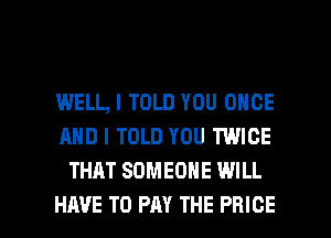 WELL, I TOLD YOU ONCE
AND I TOLD YOU TWICE
THAT SOMEONE WILL

HAVE TO PAY THE PRICE l