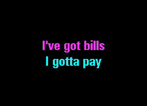I've got bills

I gotta pay