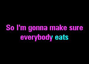So I'm gonna make sure

everybody eats