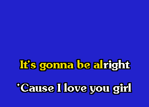 It's gonna be alright

'Cause I love you girl