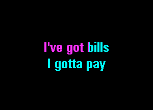 I've got bills

I gotta pay