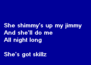 She shimmy's up my jimmy
And she'll do me

All night long

She's got skillz