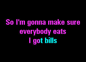 So I'm gonna make sure

everybody eats
I got bills