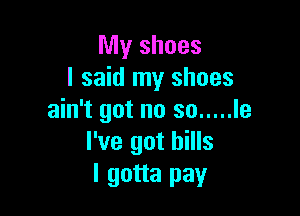 My shoes
I said my shoes

ain't got no so ..... le
I've got hills
I gotta pay