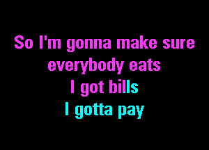 So I'm gonna make sure
everybody eats

I got bills
I gotta pay