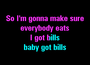 So I'm gonna make sure
everybody eats

I got bills
baby got hills