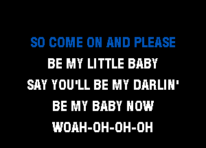 SO COME ON MID PLEASE
BE MY LITTLE BABY
SAY YOU'LL BE MY DARLIN'
BE MY BABY HOW
WOAH-OH-OH-OH